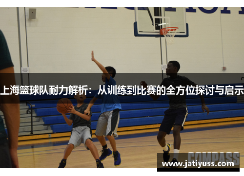 上海篮球队耐力解析：从训练到比赛的全方位探讨与启示